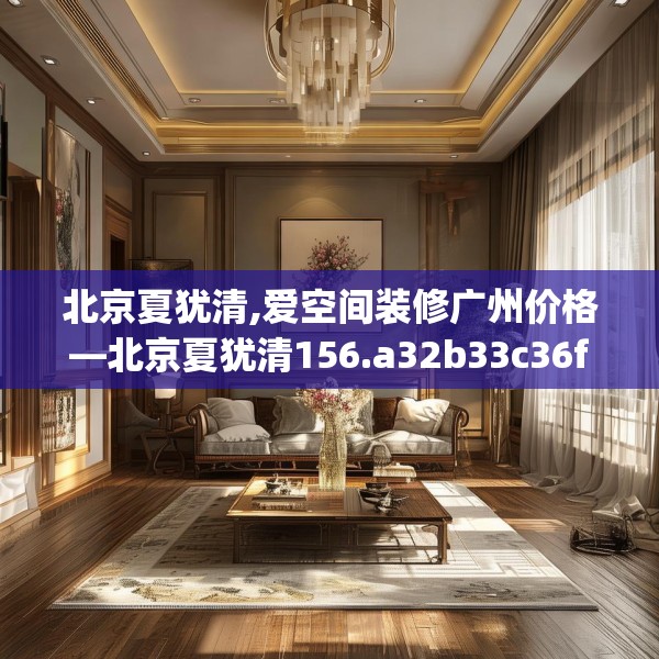 北京夏犹清,爱空间装修广州价格—北京夏犹清156.a32b33c36fgy.43lkjl