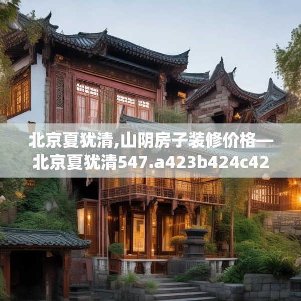 北京夏犹清,山阴房子装修价格—北京夏犹清547.a423b424c427fgy.434fdsfds