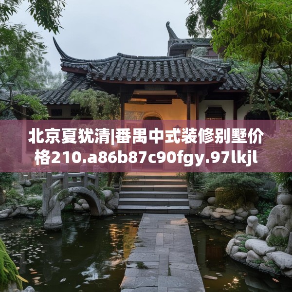 北京夏犹清|番禺中式装修别墅价格210.a86b87c90fgy.97lkjl