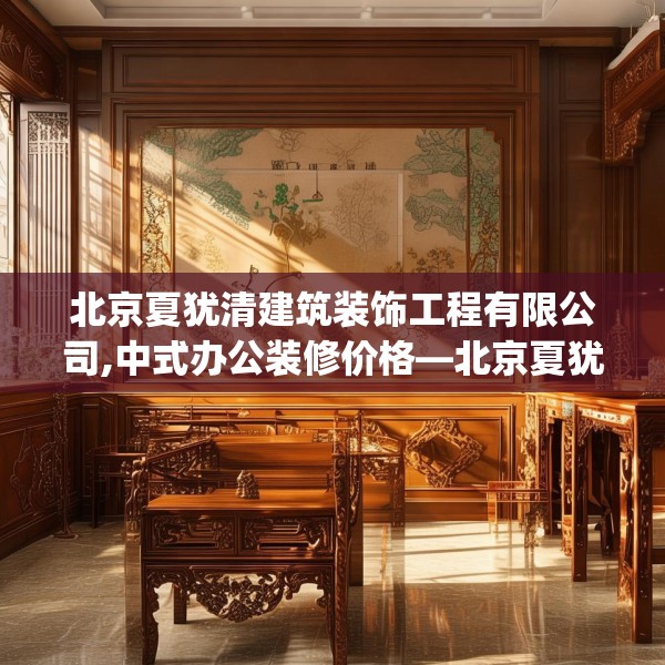 北京夏犹清建筑装饰工程有限公司,中式办公装修价格—北京夏犹清建筑装饰工程有限公司327.a203b204c207fgy.214uyk