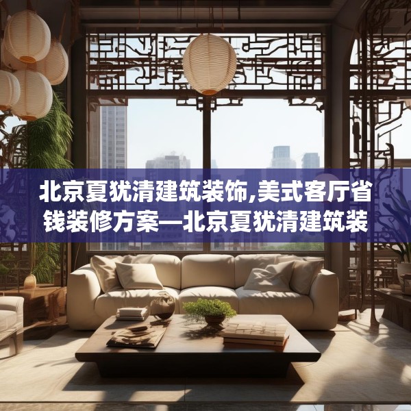 北京夏犹清建筑装饰,美式客厅省钱装修方案—北京夏犹清建筑装饰483.a359b360c363fgy.370fhsg