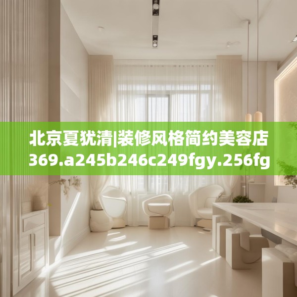 北京夏犹清|装修风格简约美容店369.a245b246c249fgy.256fghfd