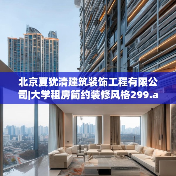 北京夏犹清建筑装饰工程有限公司|大学租房简约装修风格299.a175b176c179fgy.186cvcx