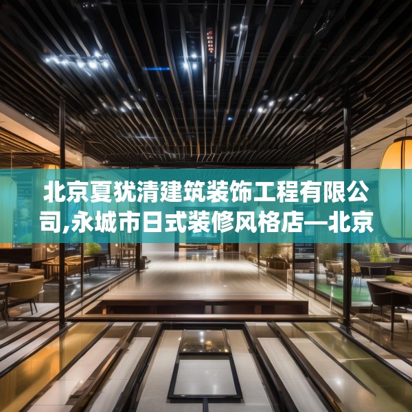 北京夏犹清建筑装饰工程有限公司,永城市日式装修风格店—北京夏犹清建筑装饰工程有限公司336.a212b213c216fgy.223lkjl
