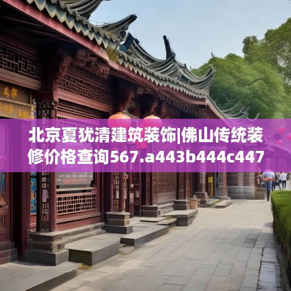北京夏犹清建筑装饰|佛山传统装修价格查询567.a443b444c447fgy.454fghfd