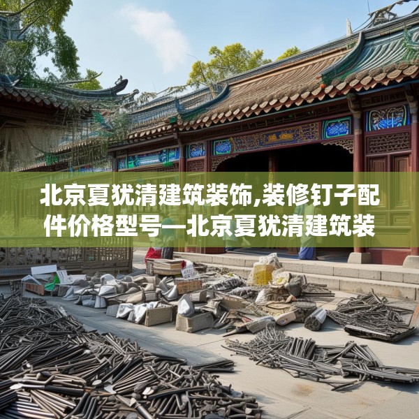 北京夏犹清建筑装饰,装修钉子配件价格型号—北京夏犹清建筑装饰434.a310b311c314fgy.32176667