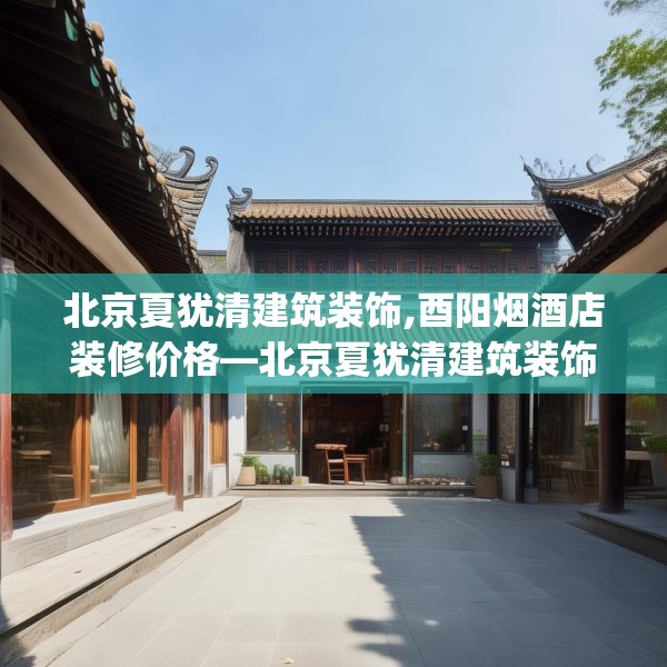 北京夏犹清建筑装饰,酉阳烟酒店装修价格—北京夏犹清建筑装饰471.a347b348c351fgy.358uyk