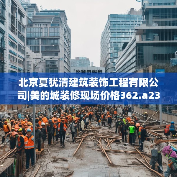 北京夏犹清建筑装饰工程有限公司|美的城装修现场价格362.a238b239c242fgy.24976671