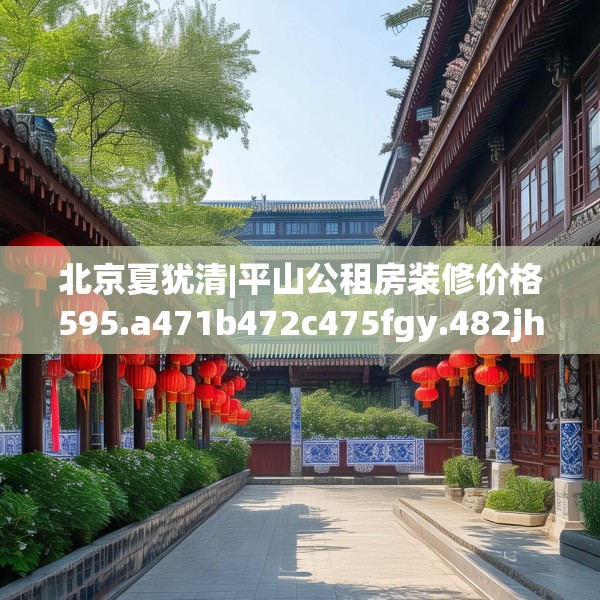 北京夏犹清|平山公租房装修价格595.a471b472c475fgy.482jhhj