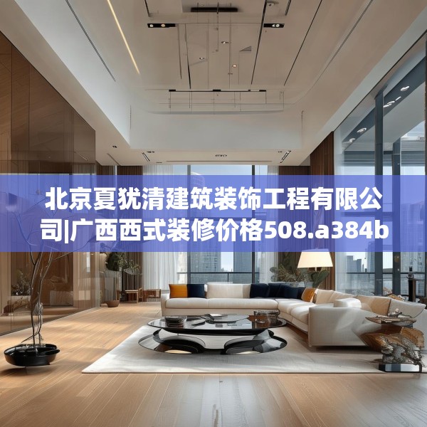 北京夏犹清建筑装饰工程有限公司|广西西式装修价格508.a384b385c388fgy.395htyj
