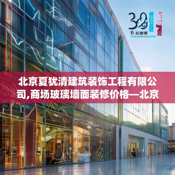 北京夏犹清建筑装饰工程有限公司,商场玻璃墙面装修价格—北京夏犹清建筑装饰工程有限公司390.a266b267c270fgy.277lkjl