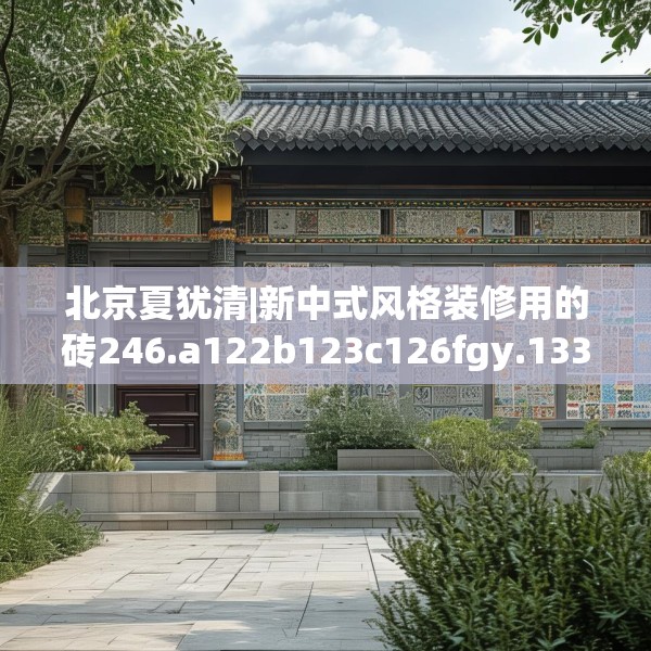 北京夏犹清|新中式风格装修用的砖246.a122b123c126fgy.133lkjl