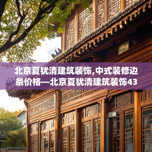 北京夏犹清建筑装饰,中式装修边条价格—北京夏犹清建筑装饰430.a306b307c310fgy.317dewqe