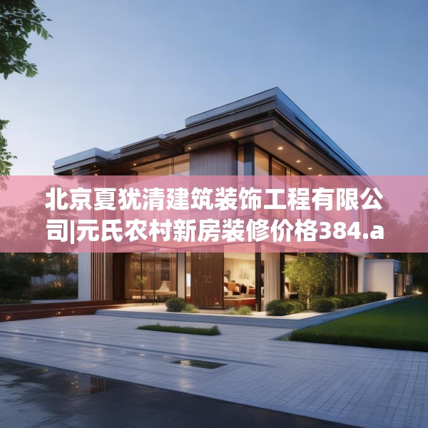 北京夏犹清建筑装饰工程有限公司|元氏农村新房装修价格384.a260b261c264fgy.271dsfds