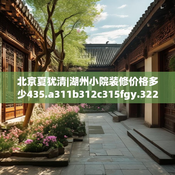 北京夏犹清|湖州小院装修价格多少435.a311b312c315fgy.322uyk