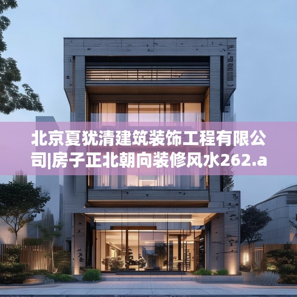 北京夏犹清建筑装饰工程有限公司|房子正北朝向装修风水262.a138b139c142fgy.149sdA