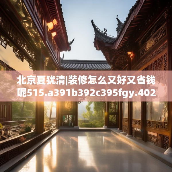 北京夏犹清|装修怎么又好又省钱呢515.a391b392c395fgy.402cvcx