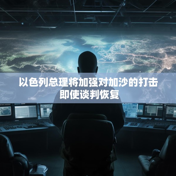 以色列总理将加强对加沙的打击 即使谈判恢复