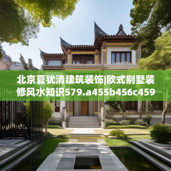 北京夏犹清建筑装饰|欧式别墅装修风水知识579.a455b456c459fgy.466uyk