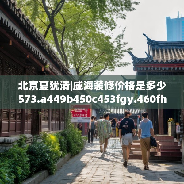 北京夏犹清|威海装修价格是多少573.a449b450c453fgy.460fhsg