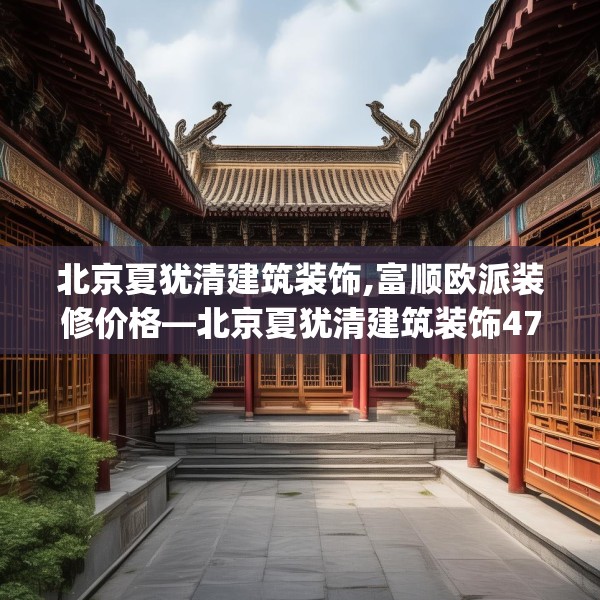 北京夏犹清建筑装饰,富顺欧派装修价格—北京夏犹清建筑装饰471.a347b348c351fgy.358uyk
