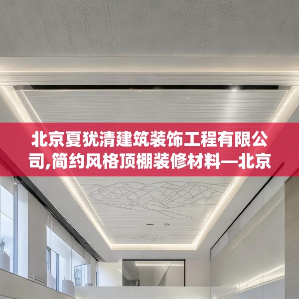 北京夏犹清建筑装饰工程有限公司,简约风格顶棚装修材料—北京夏犹清建筑装饰工程有限公司510.a386b387c390fgy.397dsfds