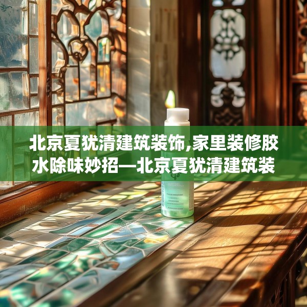 北京夏犹清建筑装饰,家里装修胶水除味妙招—北京夏犹清建筑装饰362.a238b239c242fgy.24976671