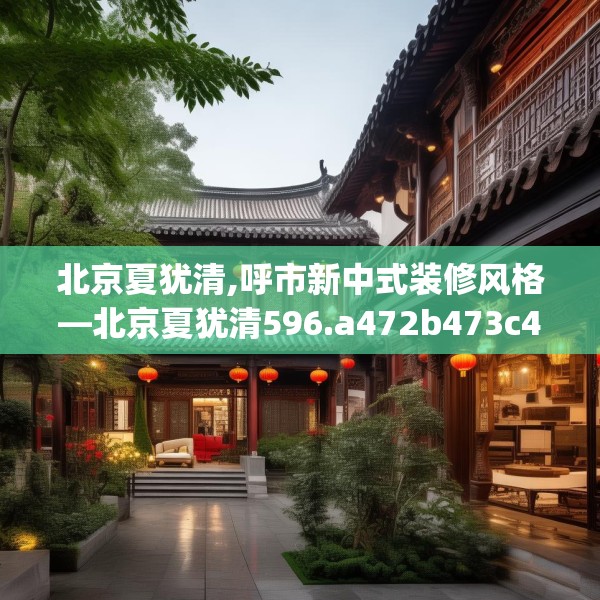 北京夏犹清,呼市新中式装修风格—北京夏犹清596.a472b473c476fgy.48376658