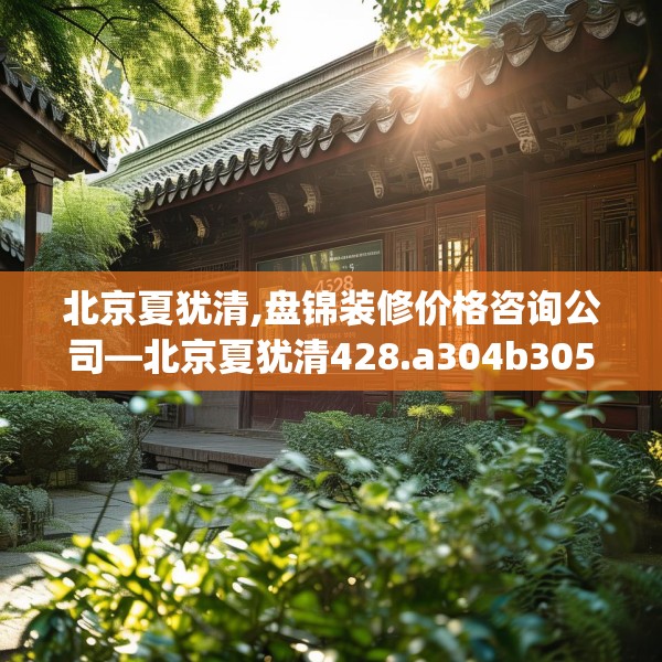 北京夏犹清,盘锦装修价格咨询公司—北京夏犹清428.a304b305c308fgy.315xczxv