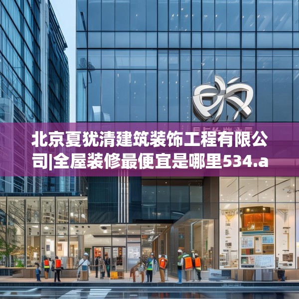 北京夏犹清建筑装饰工程有限公司|全屋装修最便宜是哪里534.a410b411c414fgy.421lkjl