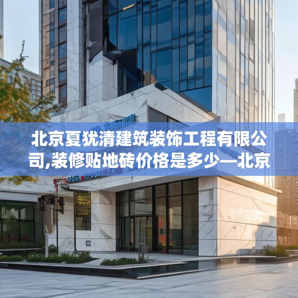 北京夏犹清建筑装饰工程有限公司,装修贴地砖价格是多少—北京夏犹清建筑装饰工程有限公司466.a342b343c346fgy.353dewqe