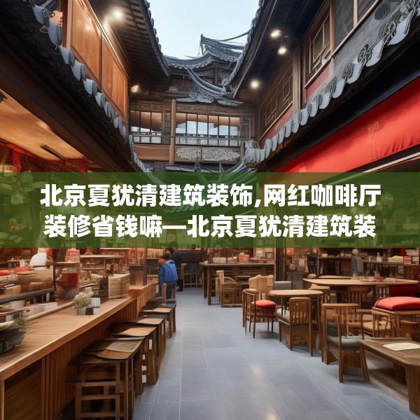 北京夏犹清建筑装饰,网红咖啡厅装修省钱嘛—北京夏犹清建筑装饰585.a461b462c465fgy.472fghfd