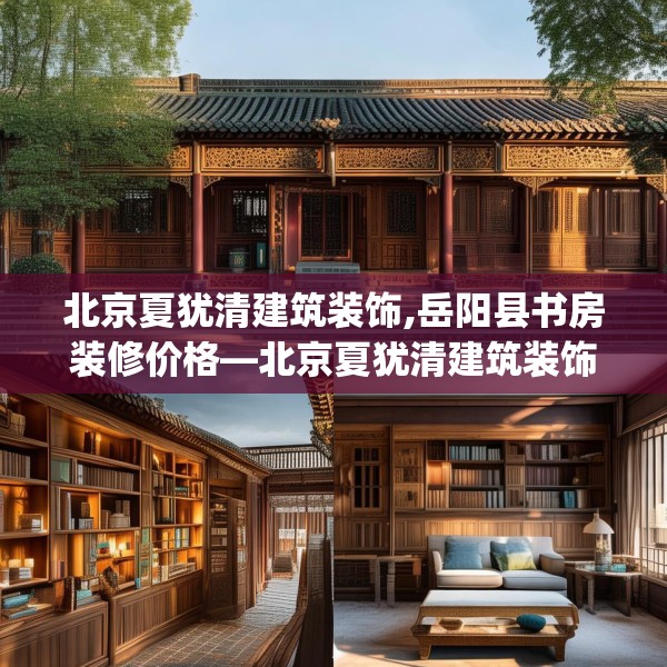 北京夏犹清建筑装饰,岳阳县书房装修价格—北京夏犹清建筑装饰330.a206b207c210fgy.217dsfds