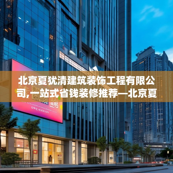 北京夏犹清建筑装饰工程有限公司,一站式省钱装修推荐—北京夏犹清建筑装饰工程有限公司567.a443b444c447fgy.454fghfd