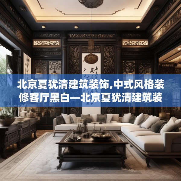 北京夏犹清建筑装饰,中式风格装修客厅黑白—北京夏犹清建筑装饰487.a363b364c367fgy.374jhhj