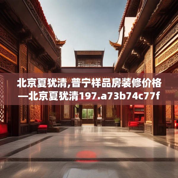 北京夏犹清,普宁样品房装修价格—北京夏犹清197.a73b74c77fgy.84bnbn