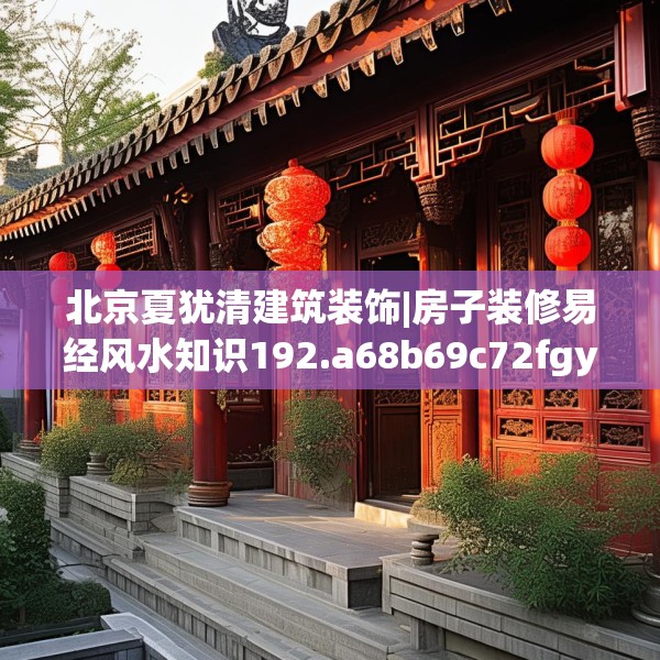 北京夏犹清建筑装饰|房子装修易经风水知识192.a68b69c72fgy.79lkjl