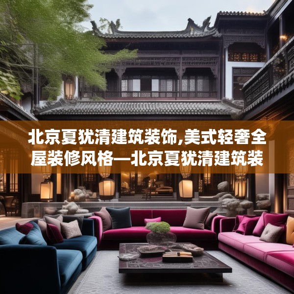 北京夏犹清建筑装饰,美式轻奢全屋装修风格—北京夏犹清建筑装饰409.a285b286c289fgy.296poiy