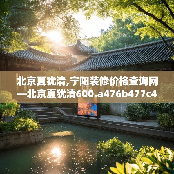 北京夏犹清,宁阳装修价格查询网—北京夏犹清600.a476b477c480fgy.487dsfds