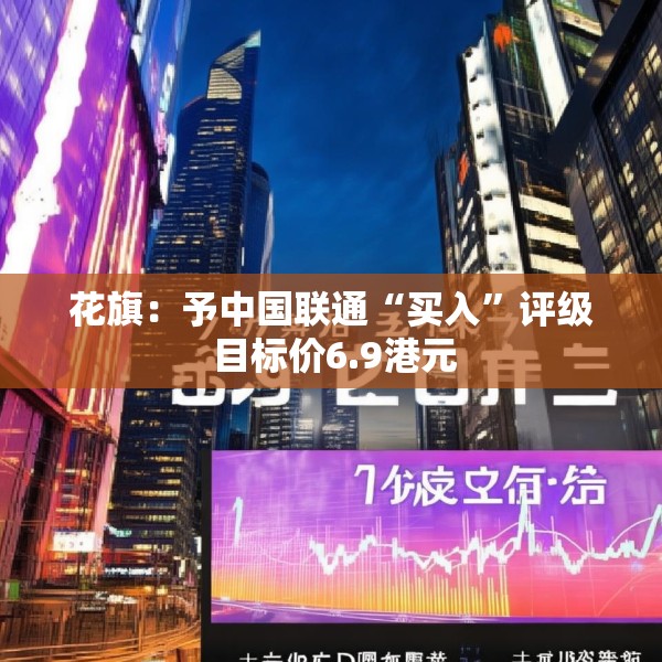 花旗：予中国联通“买入”评级 目标价6.9港元
