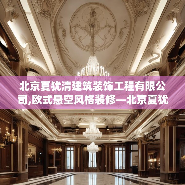 北京夏犹清建筑装饰工程有限公司,欧式悬空风格装修—北京夏犹清建筑装饰工程有限公司535.a411b412c415fgy.422poiy