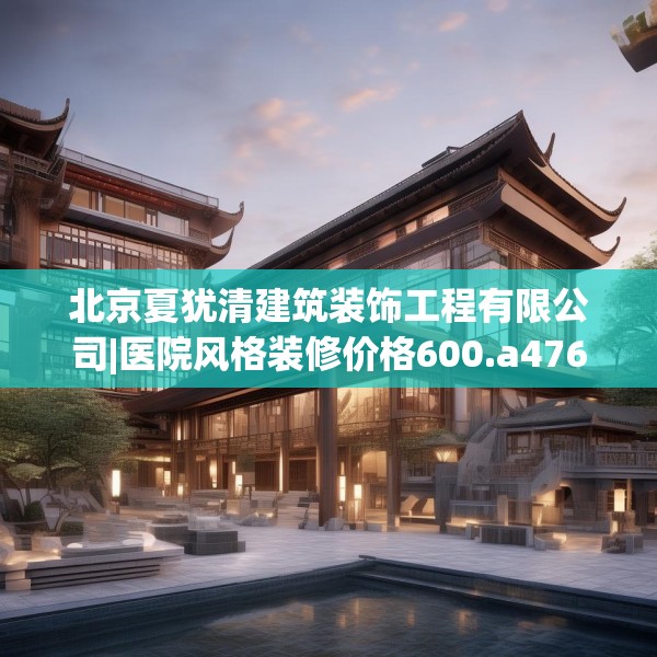 北京夏犹清建筑装饰工程有限公司|医院风格装修价格600.a476b477c480fgy.487dsfds