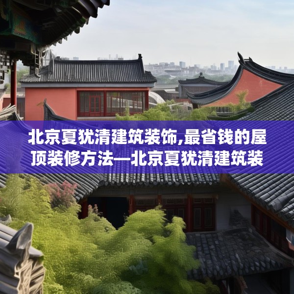 北京夏犹清建筑装饰,最省钱的屋顶装修方法—北京夏犹清建筑装饰125.a1b2c5fgy.12bnbn