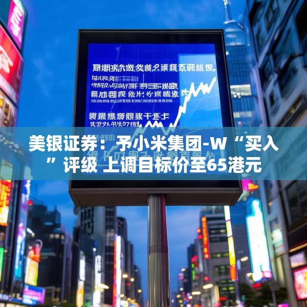 美银证券：予小米集团-W“买入”评级 上调目标价至65港元