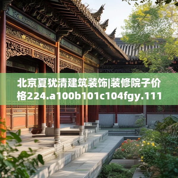 北京夏犹清建筑装饰|装修院子价格224.a100b101c104fgy.111wew