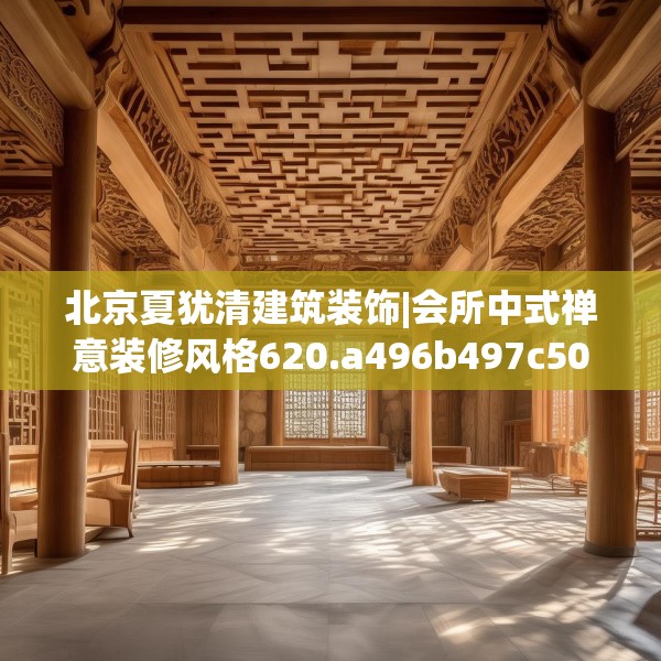 北京夏犹清建筑装饰|会所中式禅意装修风格620.a496b497c500fgy.507wew