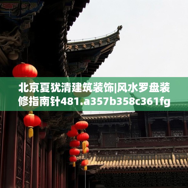 北京夏犹清建筑装饰|风水罗盘装修指南针481.a357b358c361fgy.368poiy