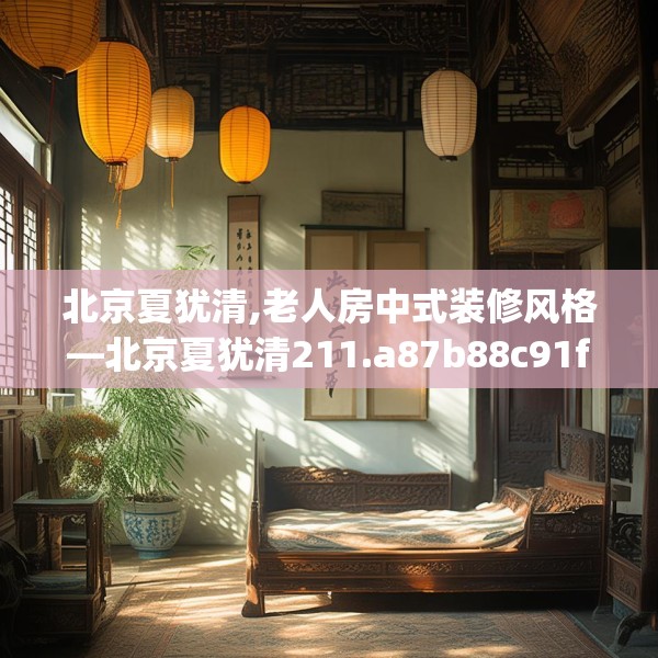 北京夏犹清,老人房中式装修风格—北京夏犹清211.a87b88c91fgy.98poiy
