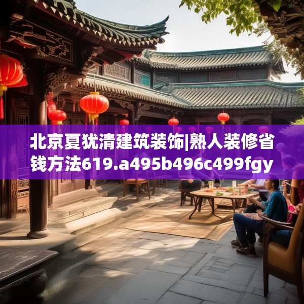 北京夏犹清建筑装饰|熟人装修省钱方法619.a495b496c499fgy.506fdsfds