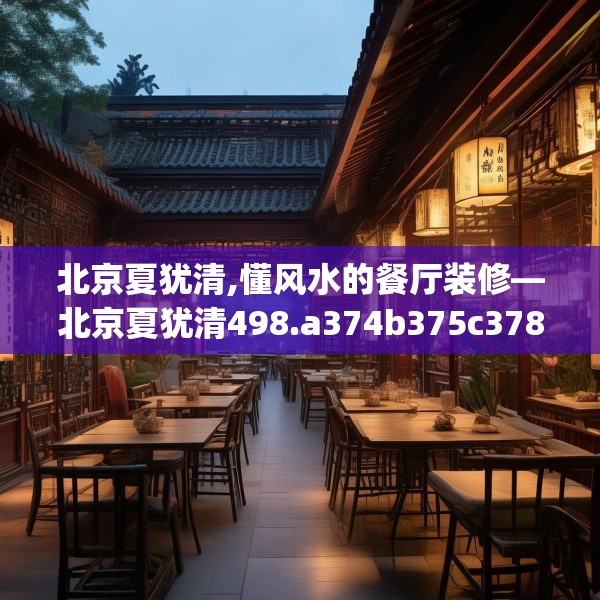 北京夏犹清,懂风水的餐厅装修—北京夏犹清498.a374b375c378fgy.385lkjl